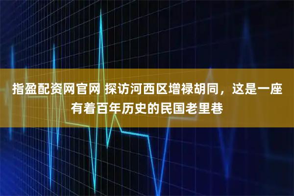 指盈配资网官网 探访河西区增禄胡同，这是一座有着百年历史的民国老里巷
