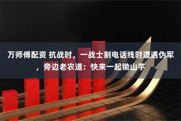 万师傅配资 抗战时，一战士割电话线时遭遇伪军，旁边老农道：快来一起锄山芋