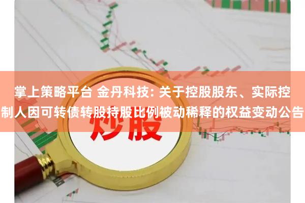 掌上策略平台 金丹科技: 关于控股股东、实际控制人因可转债转股持股比例被动稀释的权益变动公告