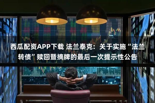 西瓜配资APP下载 法兰泰克:  关于实施“法兰转债”赎回暨摘牌的最后一次提示性公告