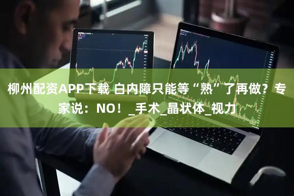 柳州配资APP下载 白内障只能等“熟”了再做？专家说：NO！_手术_晶状体_视力