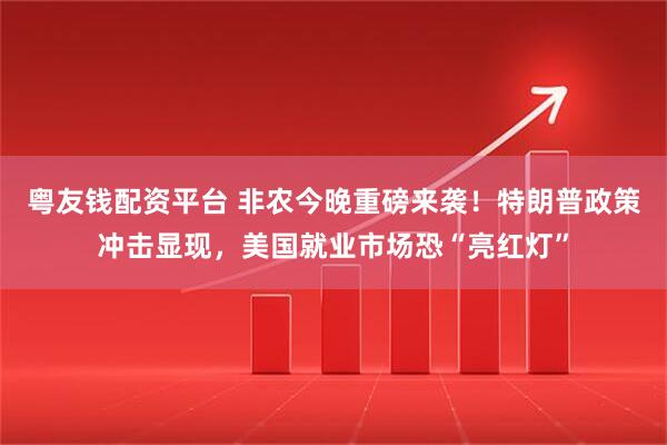 粤友钱配资平台 非农今晚重磅来袭！特朗普政策冲击显现，美国就业市场恐“亮红灯”