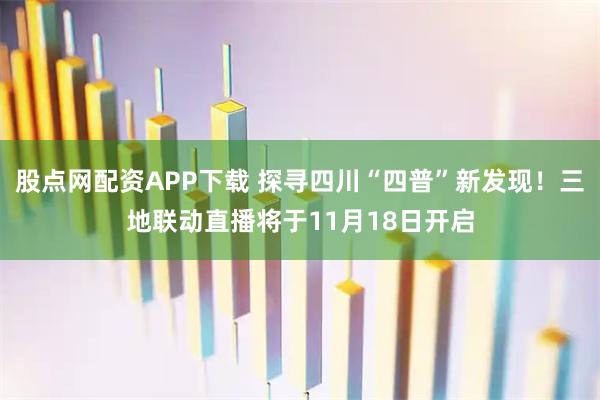 股点网配资APP下载 探寻四川“四普”新发现！三地联动直播将于11月18日开启