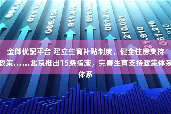 金御优配平台 建立生育补贴制度，健全住房支持政策……北京推出15条措施，完善生育支持政策体系