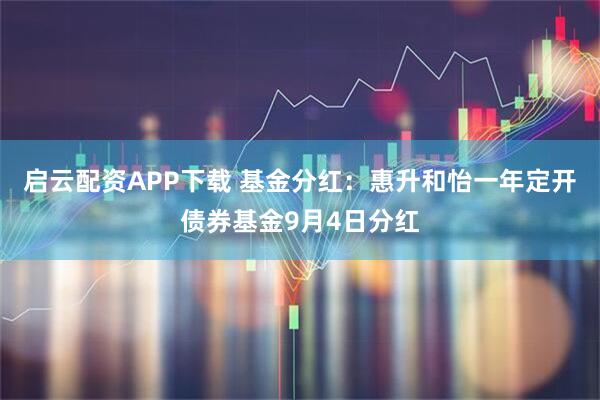 启云配资APP下载 基金分红：惠升和怡一年定开债券基金9月4日分红