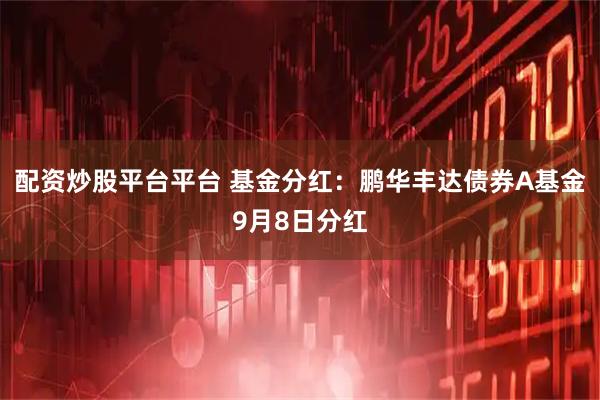配资炒股平台平台 基金分红：鹏华丰达债券A基金9月8日分红