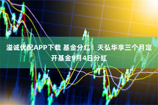 溢诚优配APP下载 基金分红：天弘华享三个月定开基金9月4日分红