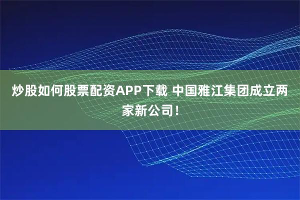 炒股如何股票配资APP下载 中国雅江集团成立两家新公司！