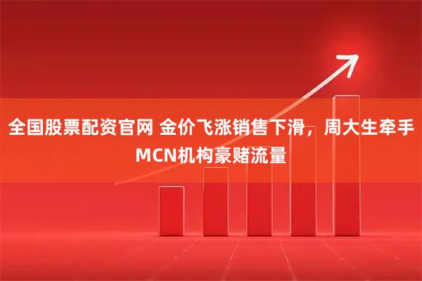 全国股票配资官网 金价飞涨销售下滑，周大生牵手MCN机构豪赌流量