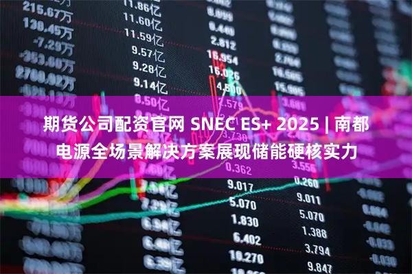 期货公司配资官网 SNEC ES+ 2025 | 南都电源全场景解决方案展现储能硬核实力