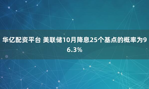 华亿配资平台 美联储10月降息25个基点的概率为96.3%