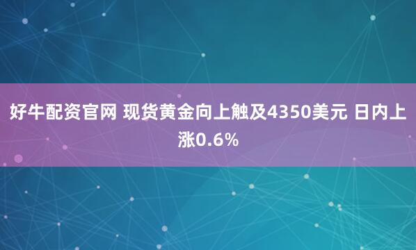 好牛配资官网 现货黄金向上触及4350美元 日内上涨0.6%