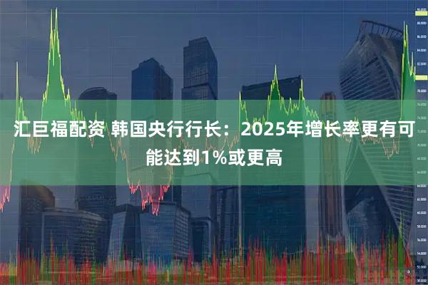 汇巨福配资 韩国央行行长：2025年增长率更有可能达到1%或更高