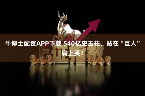 牛博士配资APP下载 540亿史玉柱，站在“巨人”肩上笑？