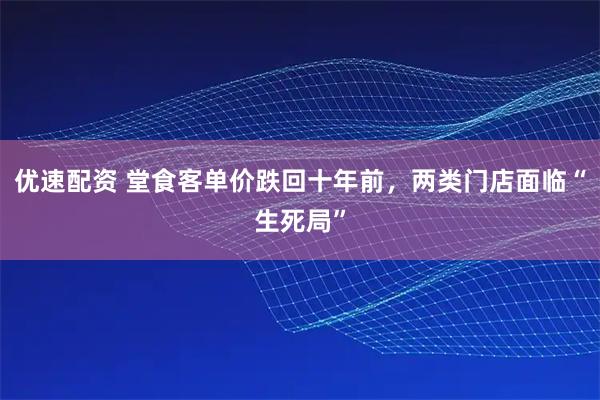 优速配资 堂食客单价跌回十年前，两类门店面临“生死局”