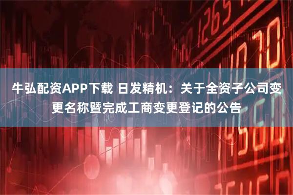 牛弘配资APP下载 日发精机：关于全资子公司变更名称暨完成工商变更登记的公告