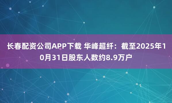 长春配资公司APP下载 华峰超纤：截至2025年10月31日股东人数约8.9万户