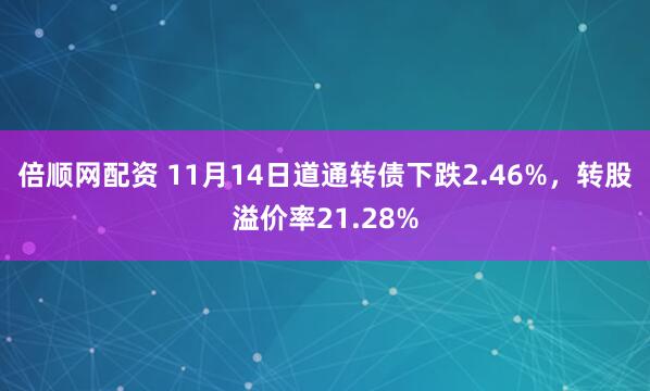 倍顺网配资 11月14日道通转债下跌2.46%，转股溢价率21.28%