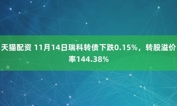 天猫配资 11月14日瑞科转债下跌0.15%，转股溢价率144.38%
