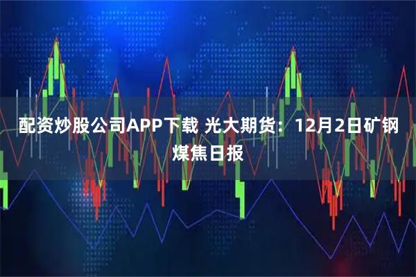 配资炒股公司APP下载 光大期货：12月2日矿钢煤焦日报
