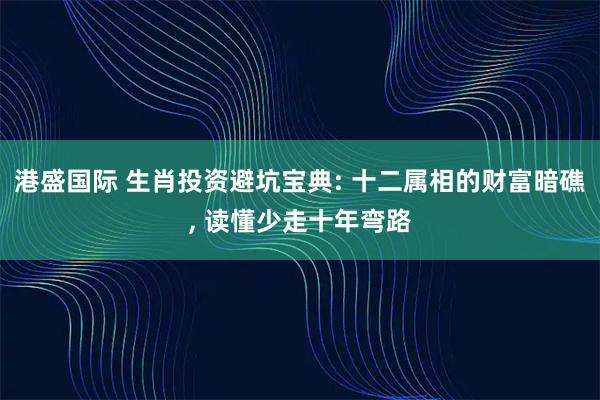 港盛国际 生肖投资避坑宝典: 十二属相的财富暗礁, 读懂少走十年弯路