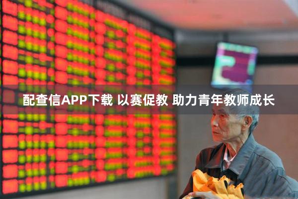 配查信APP下载 以赛促教 助力青年教师成长