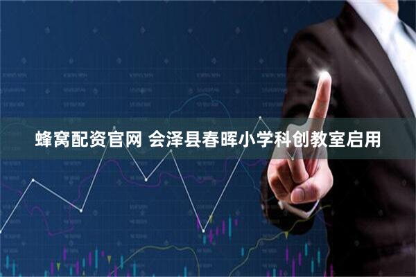 蜂窝配资官网 会泽县春晖小学科创教室启用