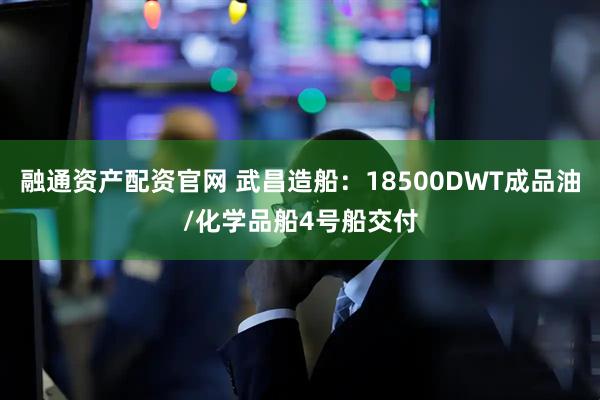 融通资产配资官网 武昌造船：18500DWT成品油/化学品船4号船交付