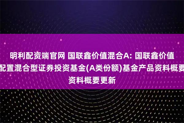 明利配资端官网 国联鑫价值混合A: 国联鑫价值灵活配置混合型证券投资基金(A类份额)基金产品资料概要更新
