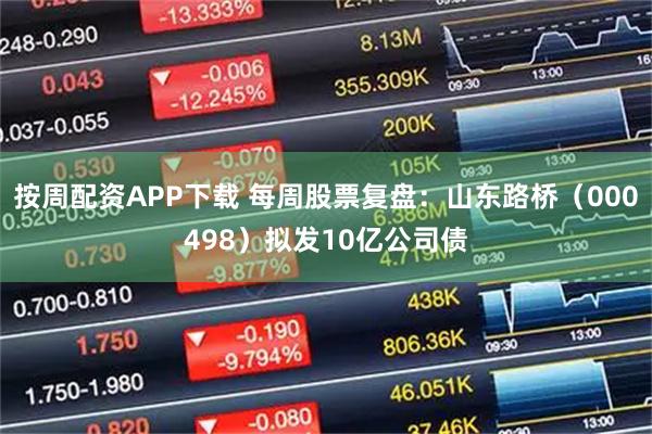 按周配资APP下载 每周股票复盘：山东路桥（000498）拟发10亿公司债
