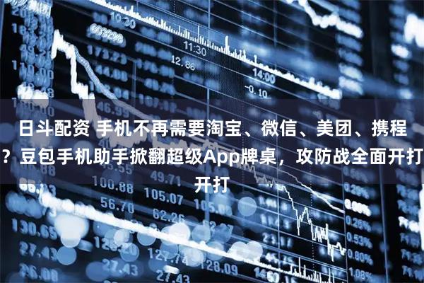 日斗配资 手机不再需要淘宝、微信、美团、携程？豆包手机助手掀翻超级App牌桌，攻防战全面开打