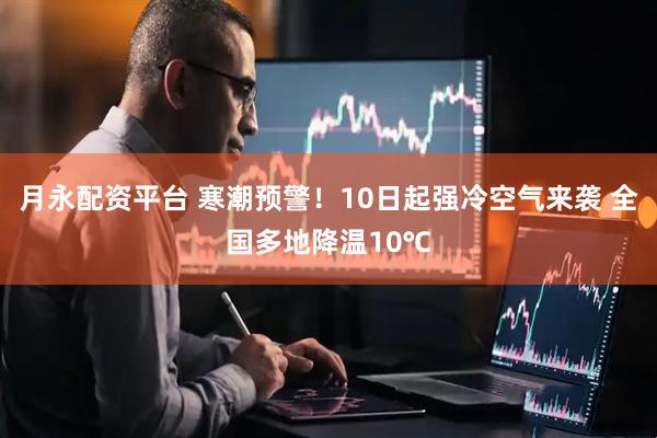 月永配资平台 寒潮预警！10日起强冷空气来袭 全国多地降温10℃