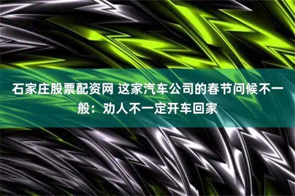 石家庄股票配资网 这家汽车公司的春节问候不一般：劝人不一定开车回家