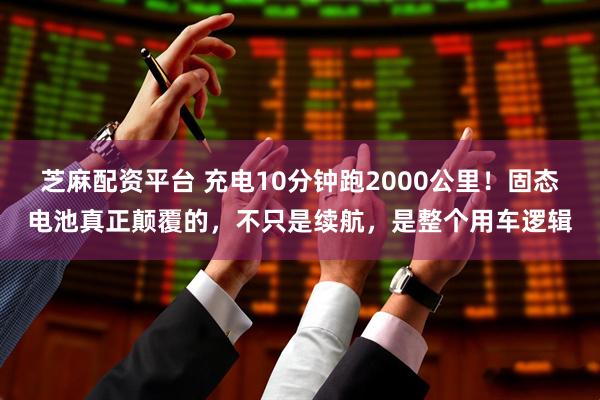 芝麻配资平台 充电10分钟跑2000公里！固态电池真正颠覆的，不只是续航，是整个用车逻辑