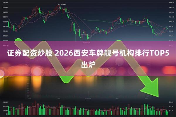 证券配资炒股 2026西安车牌靓号机构排行TOP5出炉